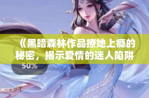 《黑暗森林作品撩她上瘾的秘密，揭示爱情的迷人陷阱》