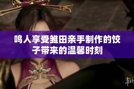 鸣人享受雏田亲手制作的饺子带来的温馨时刻