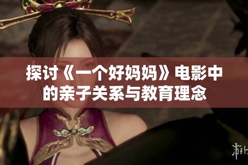 探讨《一个好妈妈》电影中的亲子关系与教育理念