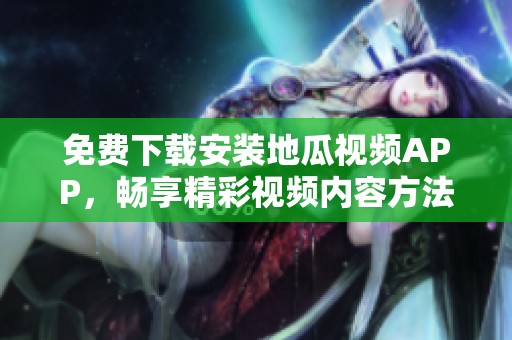 免费下载安装地瓜视频APP，畅享精彩视频内容方法大揭秘