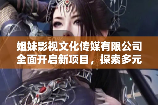 姐妹影视文化传媒有限公司全面开启新项目，探索多元发展之路