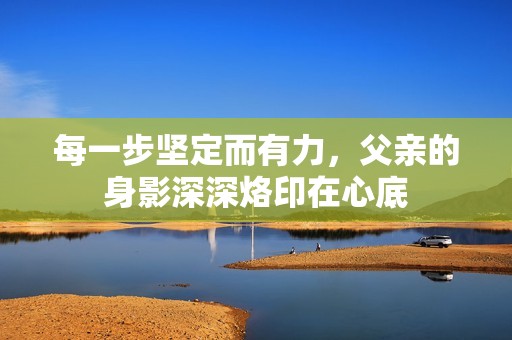 每一步坚定而有力，父亲的身影深深烙印在心底