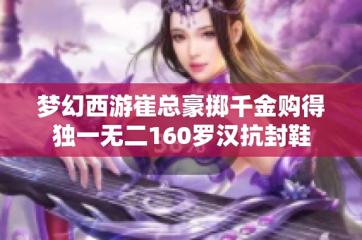 梦幻西游崔总豪掷千金购得独一无二160罗汉抗封鞋