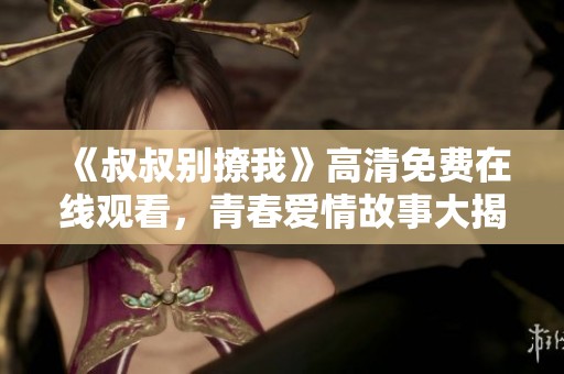 《叔叔别撩我》高清免费在线观看，青春爱情故事大揭秘