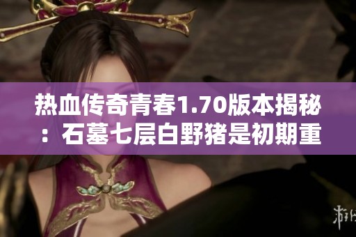 热血传奇青春1.70版本揭秘：石墓七层白野猪是初期重要BOSS