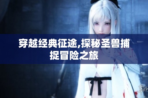 穿越经典征途,探秘圣兽捕捉冒险之旅