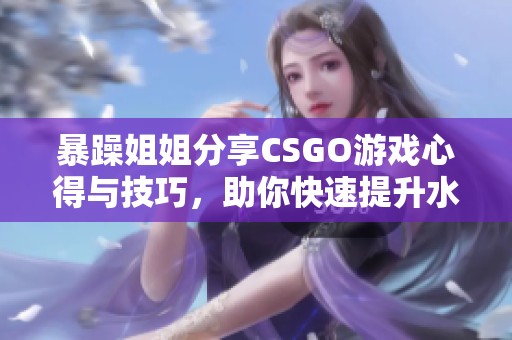 暴躁姐姐分享CSGO游戏心得与技巧，助你快速提升水平