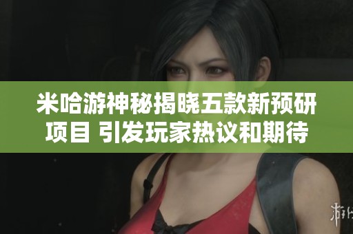 米哈游神秘揭晓五款新预研项目 引发玩家热议和期待