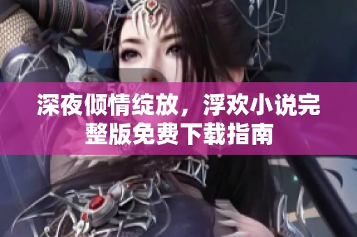 深夜倾情绽放，浮欢小说完整版免费下载指南