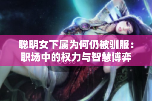 聪明女下属为何仍被驯服：职场中的权力与智慧博弈