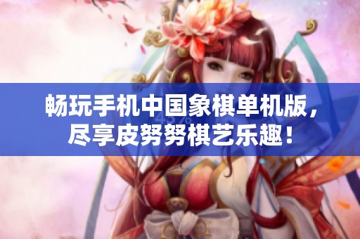 畅玩手机中国象棋单机版，尽享皮努努棋艺乐趣！