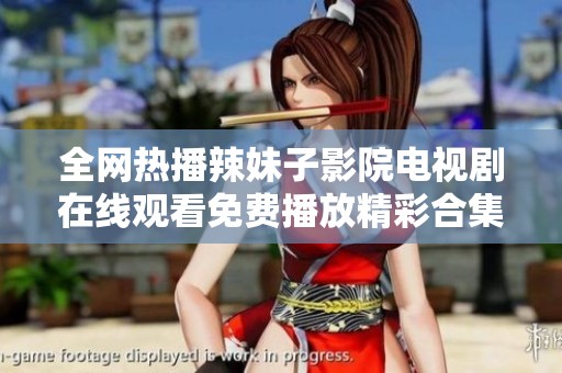 全网热播辣妹子影院电视剧在线观看免费播放精彩合集