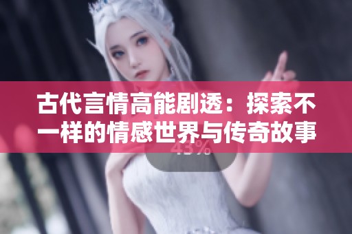 古代言情高能剧透：探索不一样的情感世界与传奇故事