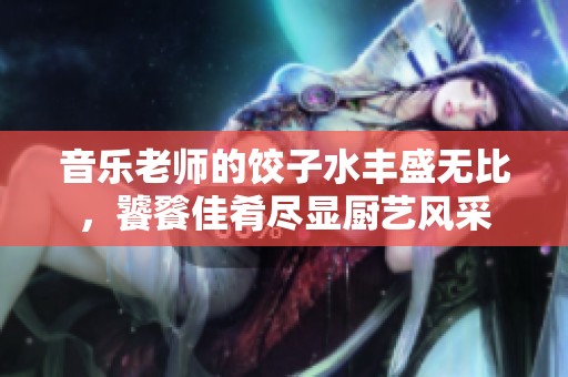 音乐老师的饺子水丰盛无比，饕餮佳肴尽显厨艺风采