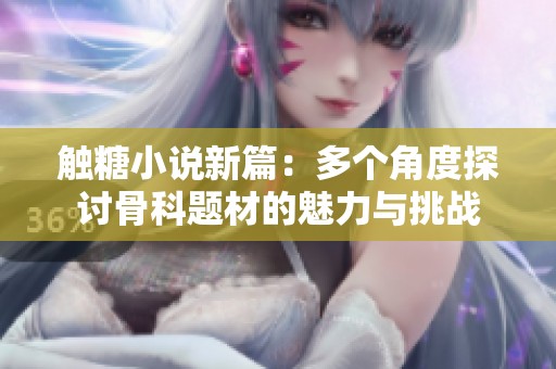 触糖小说新篇：多个角度探讨骨科题材的魅力与挑战