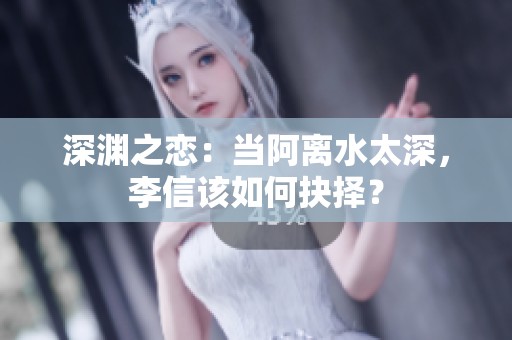 深渊之恋：当阿离水太深，李信该如何抉择？