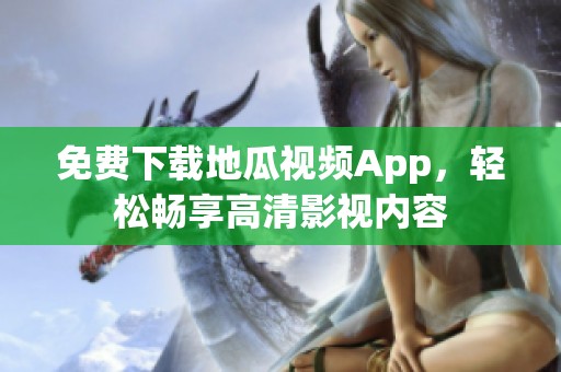 免费下载地瓜视频App，轻松畅享高清影视内容