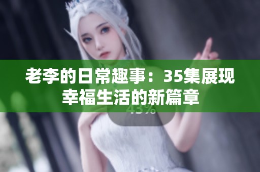 老李的日常趣事：35集展现幸福生活的新篇章