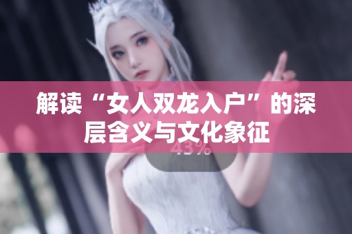 解读“女人双龙入户”的深层含义与文化象征
