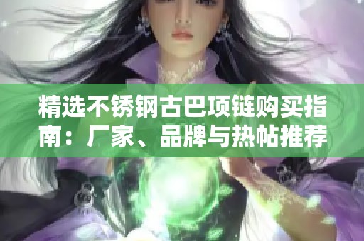精选不锈钢古巴项链购买指南：厂家、品牌与热帖推荐