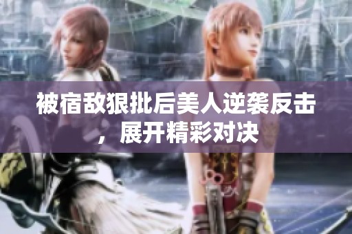 被宿敌狠批后美人逆袭反击，展开精彩对决