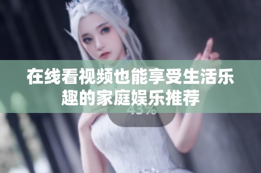在线看视频也能享受生活乐趣的家庭娱乐推荐