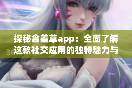 探秘含羞草app：全面了解这款社交应用的独特魅力与功能