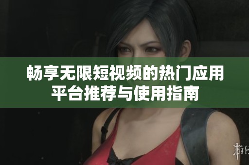 畅享无限短视频的热门应用平台推荐与使用指南