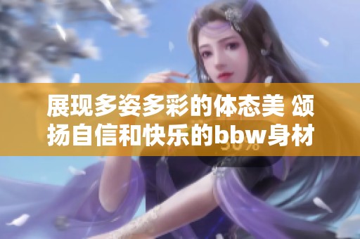 展现多姿多彩的体态美 颂扬自信和快乐的bbw身材