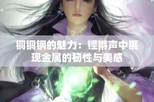 铜铜钢的魅力：铿锵声中展现金属的韧性与美感