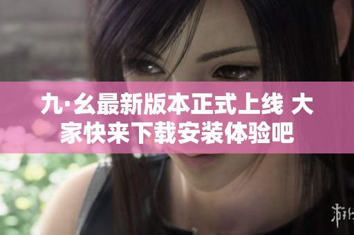 九·幺最新版本正式上线 大家快来下载安装体验吧