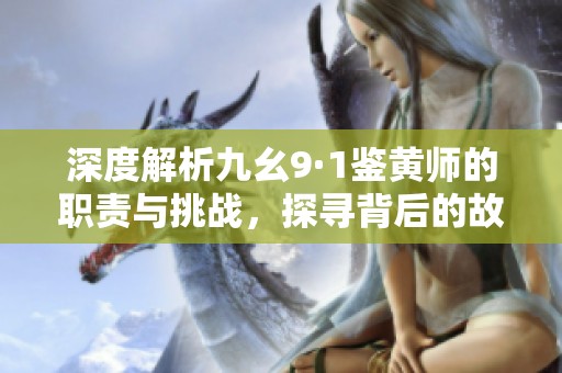 深度解析九幺9·1鉴黄师的职责与挑战，探寻背后的故事
