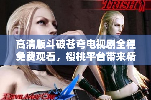 高清版斗破苍穹电视剧全程免费观看，樱桃平台带来精彩体验