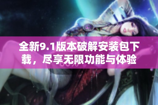 全新9.1版本破解安装包下载，尽享无限功能与体验