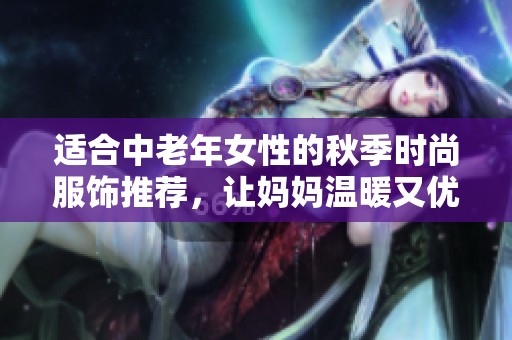 适合中老年女性的秋季时尚服饰推荐，让妈妈温暖又优雅