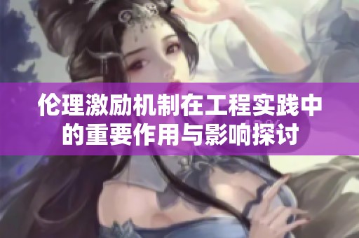 伦理激励机制在工程实践中的重要作用与影响探讨