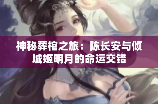 神秘葬棺之旅：陈长安与倾城姬明月的命运交错