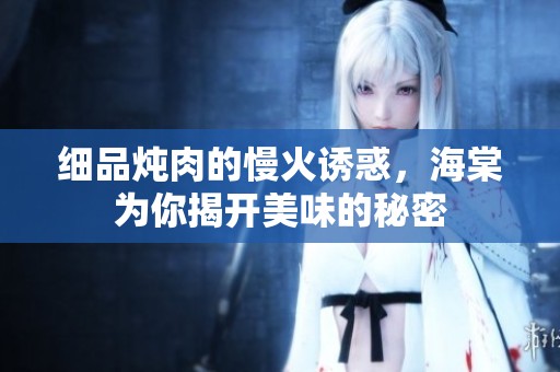 细品炖肉的慢火诱惑，海棠为你揭开美味的秘密