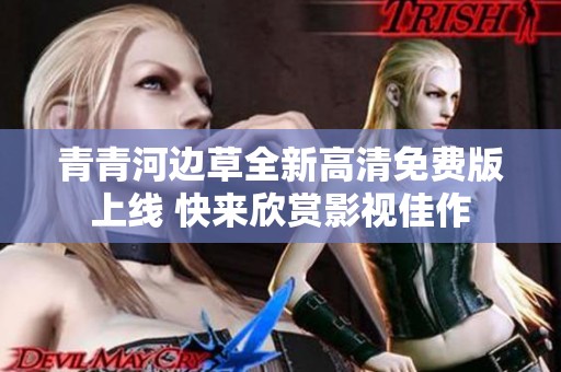 青青河边草全新高清免费版上线 快来欣赏影视佳作
