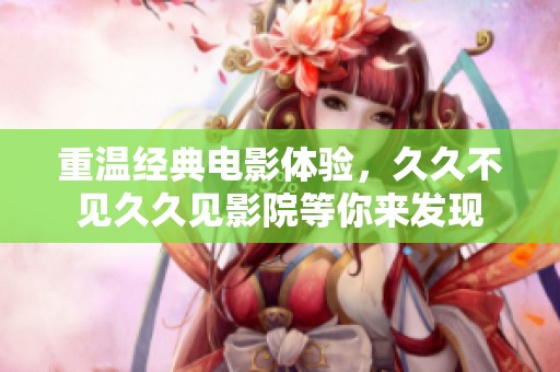 重温经典电影体验，久久不见久久见影院等你来发现