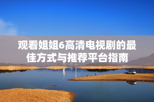 观看姐姐6高清电视剧的最佳方式与推荐平台指南