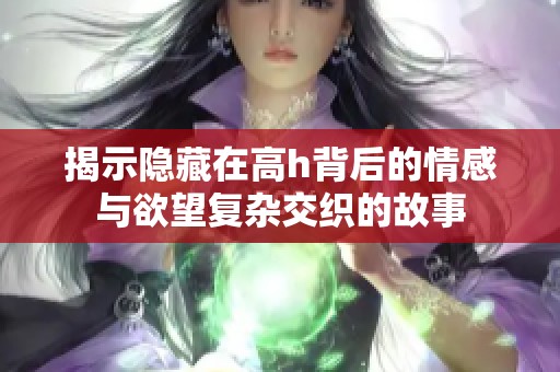 揭示隐藏在高h背后的情感与欲望复杂交织的故事
