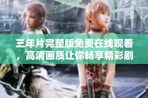 三年片完整版免费在线观看，高清画质让你畅享精彩剧情