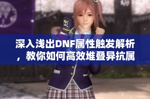 深入浅出DNF属性触发解析，教你如何高效堆叠异抗属性