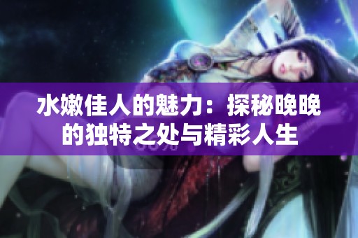 水嫩佳人的魅力：探秘晚晚的独特之处与精彩人生