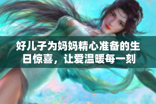 好儿子为妈妈精心准备的生日惊喜，让爱温暖每一刻