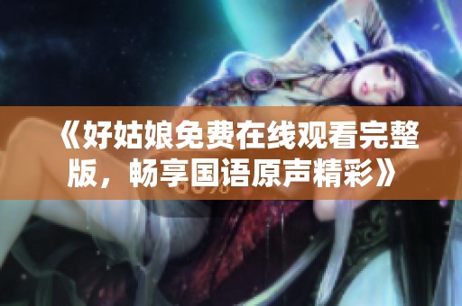 《好姑娘免费在线观看完整版，畅享国语原声精彩》