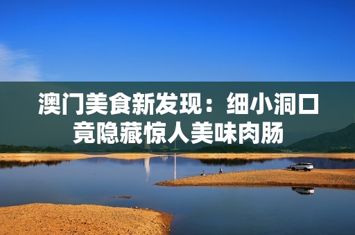 澳门美食新发现：细小洞口竟隐藏惊人美味肉肠