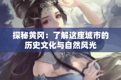 探秘黄冈：了解这座城市的历史文化与自然风光