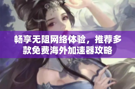 畅享无阻网络体验，推荐多款免费海外加速器攻略